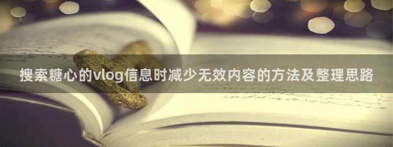 糖心 vlog:搜索糖心的vlog信息时减少无效内容的方法及整理思路
