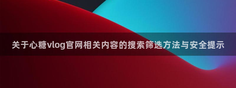 txvlog com糖心官网:关于心糖vlog官网相关内容的搜索筛选方法与安全提示