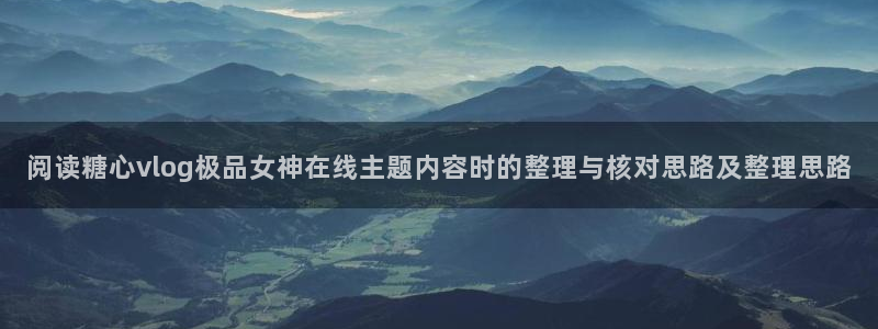 糖心vlog免费版：阅读糖心vlog极品女神在线主题内容时的整理与核对思路及整理思路