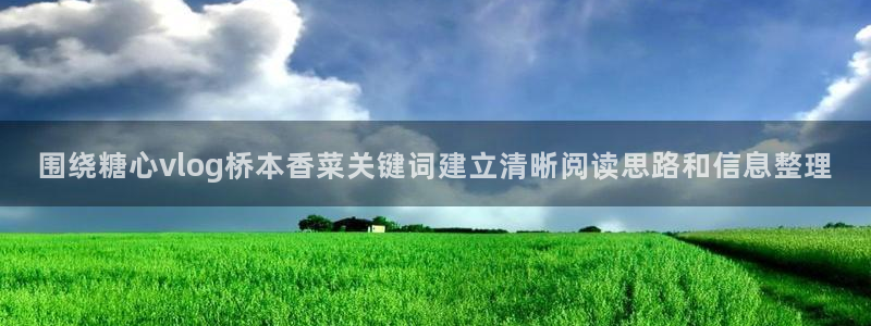 糖心免费版下载:围绕糖心vlog桥本香菜关键词建立清晰阅读思路和信息整理